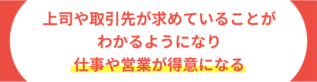 上司や取引先が求めていることがわかるようになり 仕事や営業が得意になる