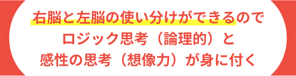 右脳と左脳の使い分けができるのでロジック思考（論理的）と感性の思考（想像力）が身に付く