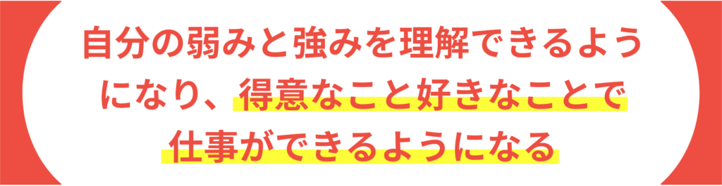 自分の弱みと強みを理解できるようになり、得意なこと好きなことで仕事ができるようになる