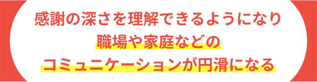 感謝の深さを理解できるようになり 職場や家庭などのコミュニケーションが円滑になる