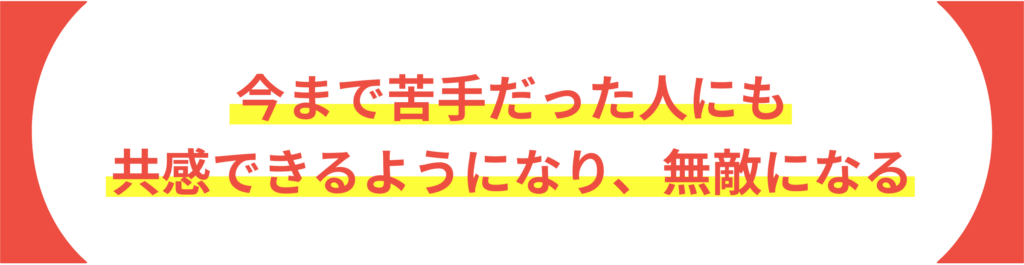 今まで苦手だった人にも 共感できるようになり、無敵になる